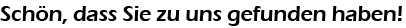 Schön, dass Sie zu uns gefunden haben!